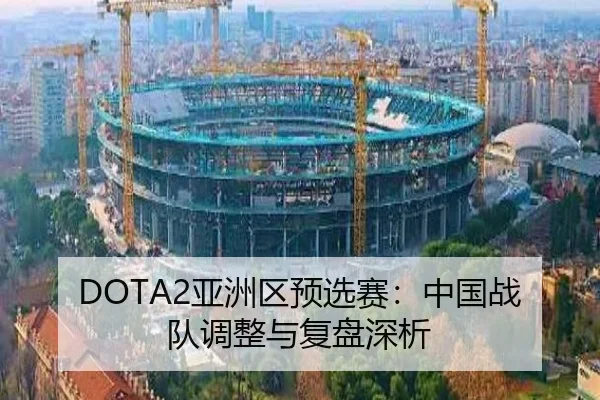 DOTA2亚洲区预选赛：中国战队调整与复盘深析